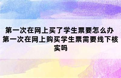 第一次在网上买了学生票要怎么办 第一次在网上购买学生票需要线下核实吗